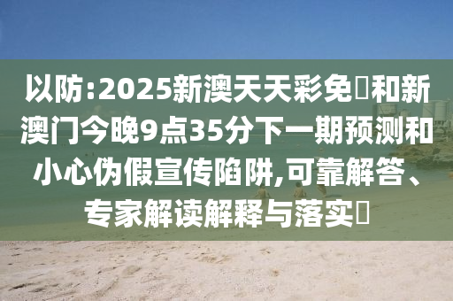 以防:2025新澳天天彩免費和新澳門今晚9點35分下一期預測和小心偽假宣傳陷阱,可靠解答、專家解讀解釋與落實?